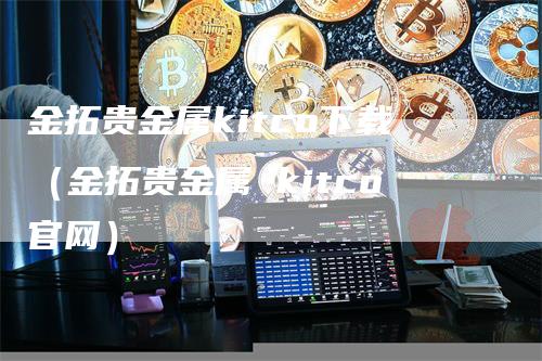 金拓贵金属kitco下载（金拓贵金属 kitco官网）