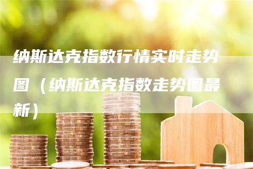 纳斯达克指数行情实时走势图（纳斯达克指数走势图最新）