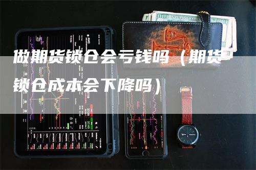 做期货锁仓会亏钱吗（期货锁仓成本会下降吗）