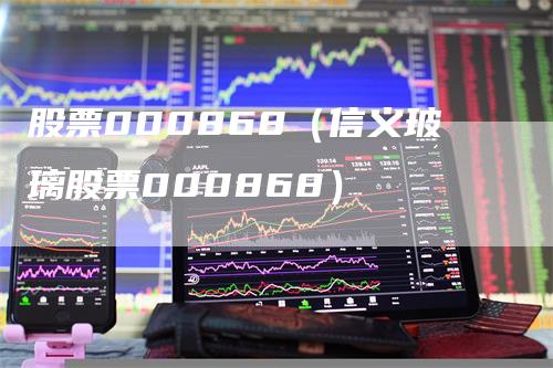 股票000868（信义玻璃股票000868）