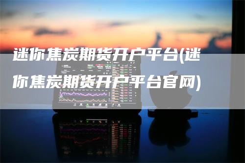 迷你焦炭期货开户平台(迷你焦炭期货开户平台官网)