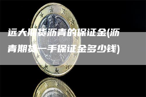 远大期货沥青的保证金(沥青期货一手保证金多少钱)