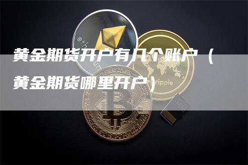 黄金期货开户有几个账户（黄金期货哪里开户）