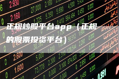 正规炒股平台app（正规的股票投资平台）