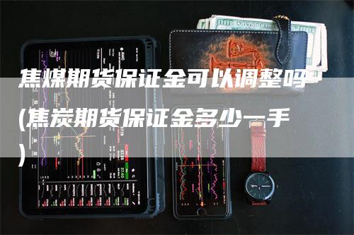 焦煤期货保证金可以调整吗(焦炭期货保证金多少一手)