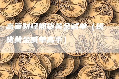 高策财经期货黄金喊单（现货黄金喊单高手）