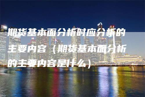 期货基本面分析时应分析的主要内容（期货基本面分析的主要内容是什么）