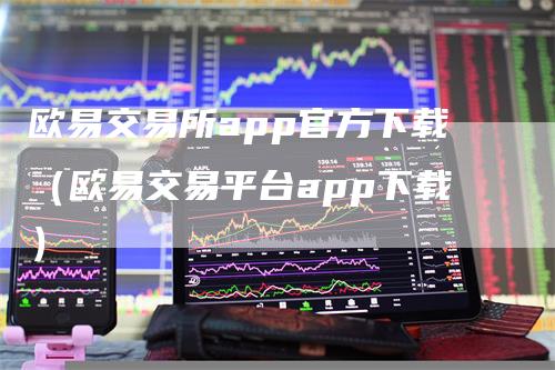 欧易交易所app官方下载（欧易交易平台app下载）