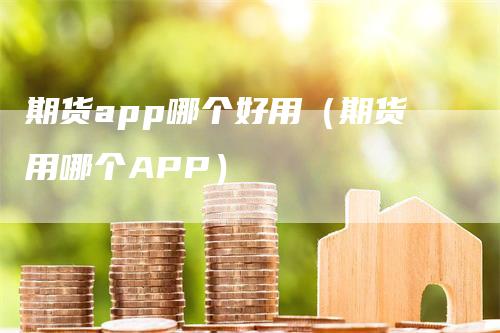 期货app哪个好用（期货用哪个APP）