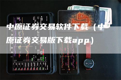 中原证券交易软件下载（中原证券交易版下载app）