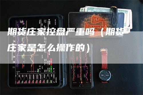 期货庄家控盘严重吗（期货庄家是怎么操作的）