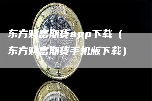 东方财富期货app下载（东方财富期货手机版下载）