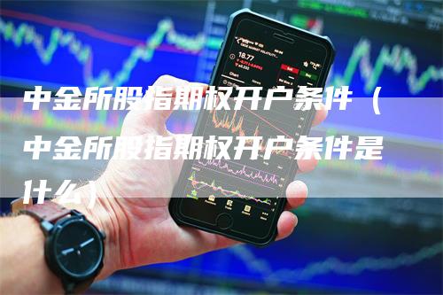 中金所股指期权开户条件（中金所股指期权开户条件是什么）