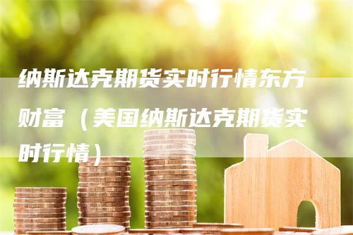 纳斯达克期货实时行情东方财富（美国纳斯达克期货实时行情）