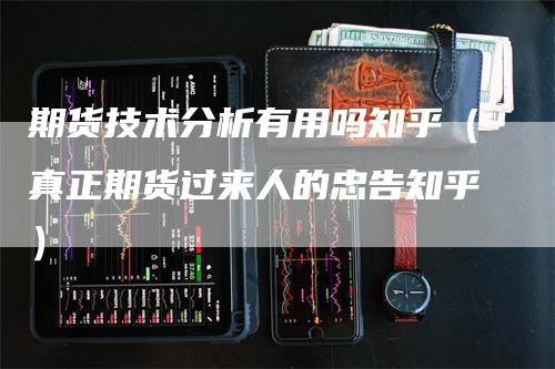 期货技术分析有用吗知乎（真正期货过来人的忠告知乎）