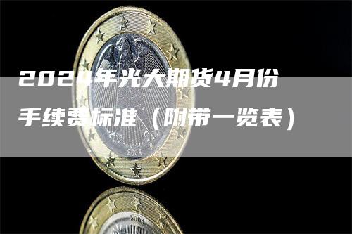 2024年光大期货4月份手续费标准（附带一览表）