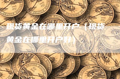 现货黄金在哪里开户（现货黄金在哪里开户好）