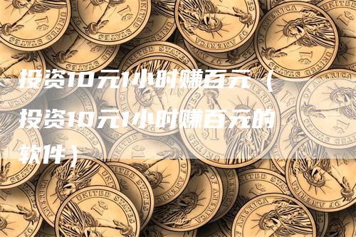 投资10元1小时赚百元（投资10元1小时赚百元的软件）