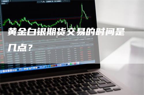 黄金白银期货交易的时间是几点？