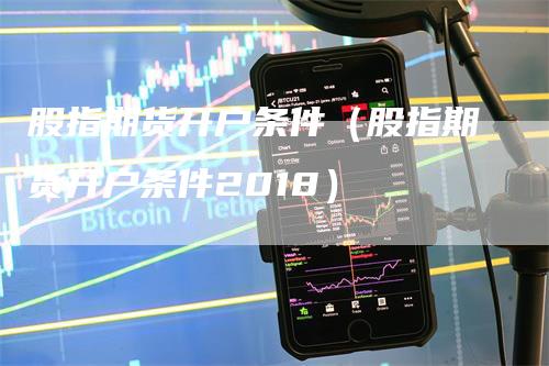 股指期货开户条件（股指期货开户条件2018）