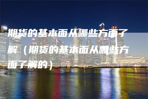 期货的基本面从哪些方面了解（期货的基本面从哪些方面了解的）