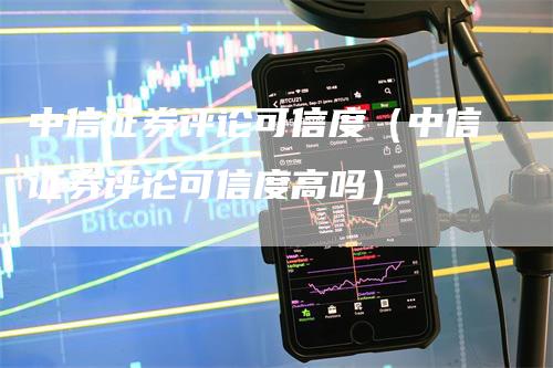 中信证券评论可信度（中信证券评论可信度高吗）