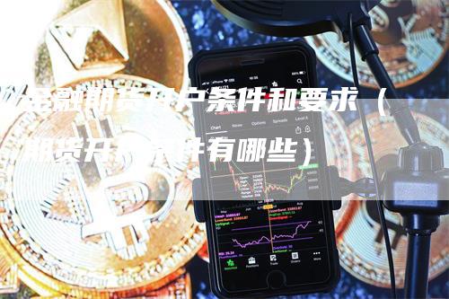 金融期货开户条件和要求（期货开户条件有哪些）