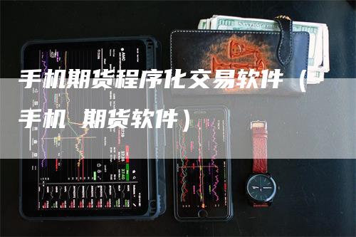 手机期货程序化交易软件（手机 期货软件）