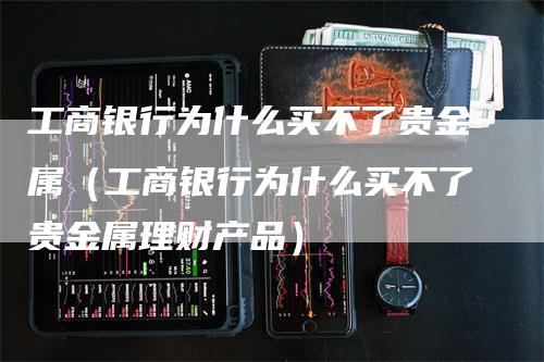 工商银行为什么买不了贵金属（工商银行为什么买不了贵金属理财产品）