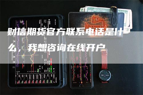 财信期货官方联系电话是什么，我想咨询在线开户