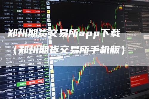 郑州期货交易所app下载（郑州期货交易所手机版）