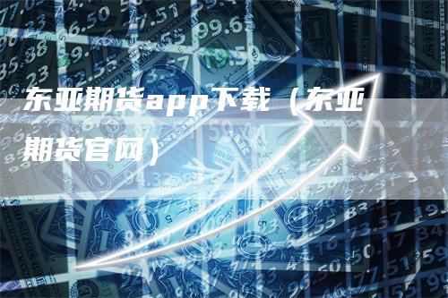 东亚期货app下载（东亚期货官网）