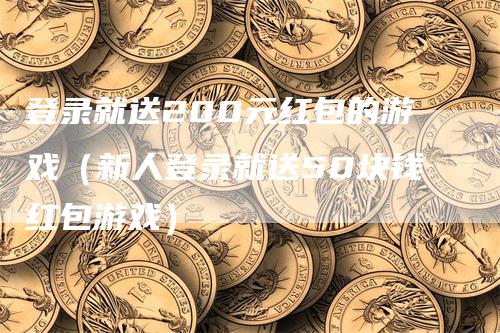 登录就送200元红包的游戏（新人登录就送50块钱红包游戏）