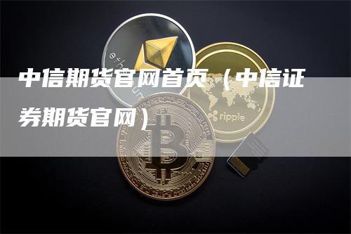 中信期货官网首页（中信证券期货官网）