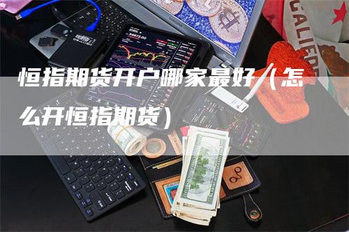 恒指期货开户哪家最好（怎么开恒指期货）