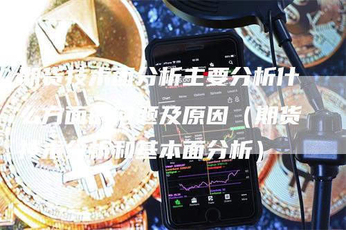 期货技术面分析主要分析什么方面的问题及原因（期货技术分析和基本面分析）