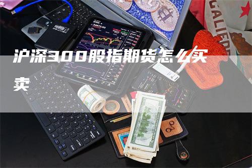 沪深300股指期货怎么买卖