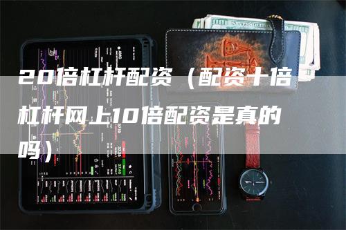 20倍杠杆配资（配资十倍杠杆网上10倍配资是真的吗）