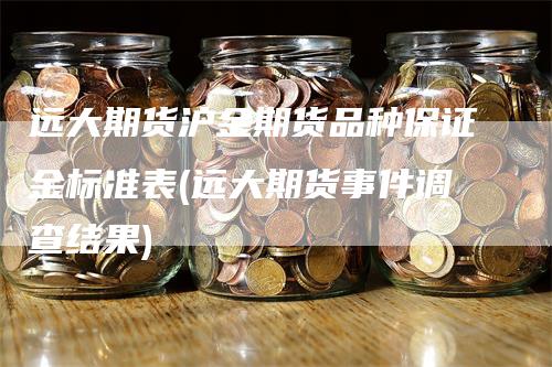 远大期货沪金期货品种保证金标准表(远大期货事件调查结果)