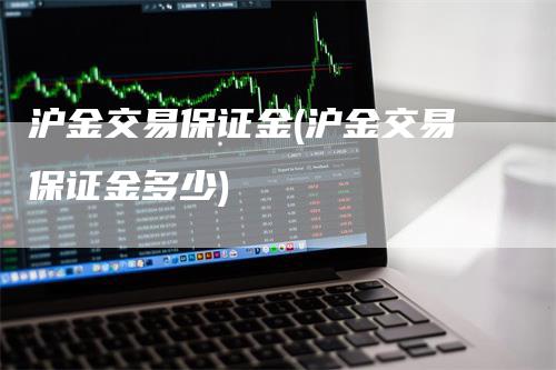 沪金交易保证金(沪金交易保证金多少)