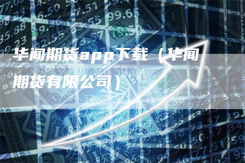 华闻期货app下载（华闻期货有限公司）