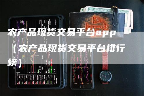 农产品现货交易平台app（农产品现货交易平台排行榜）