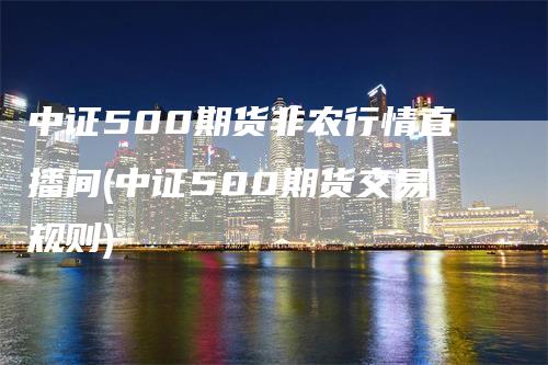 中证500期货非农行情直播间(中证500期货交易规则)