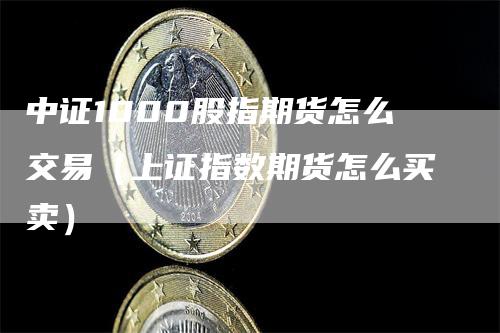 中证1000股指期货怎么交易（上证指数期货怎么买卖）