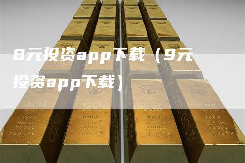 8元投资app下载（9元投资app下载）