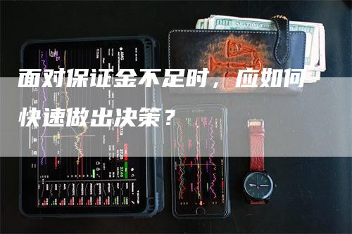 面对保证金不足时，应如何快速做出决策？