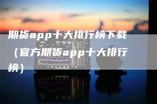 期货app十大排行榜下载（官方期货app十大排行榜）