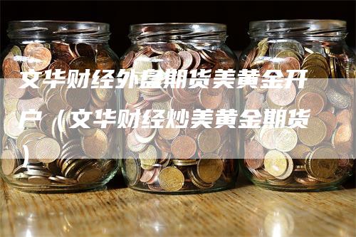 文华财经外盘期货美黄金开户（文华财经炒美黄金期货）