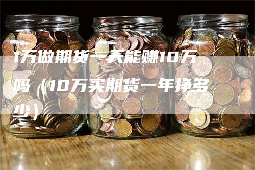 1万做期货一天能赚10万吗（10万买期货一年挣多少）