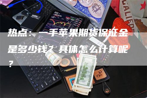 热点：一手苹果期货保证金是多少钱？具体怎么计算呢？